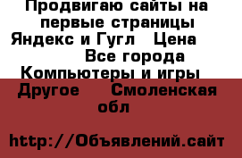 Продвигаю сайты на первые страницы Яндекс и Гугл › Цена ­ 8 000 - Все города Компьютеры и игры » Другое   . Смоленская обл.